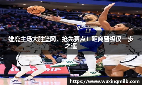 雄鹿主场大胜篮网，抢先赛点！距离晋级仅一步之遥
