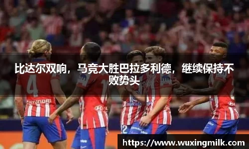 比达尔双响，马竞大胜巴拉多利德，继续保持不败势头
