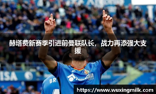 赫塔费新赛季引进前曼联队长，战力再添强大支援