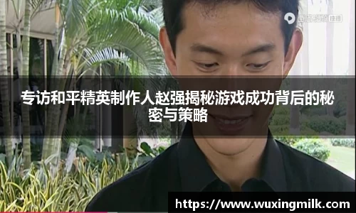 专访和平精英制作人赵强揭秘游戏成功背后的秘密与策略