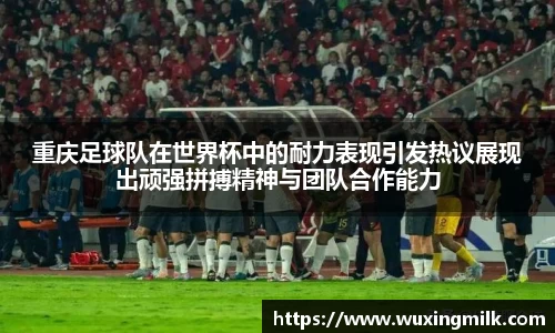 重庆足球队在世界杯中的耐力表现引发热议展现出顽强拼搏精神与团队合作能力