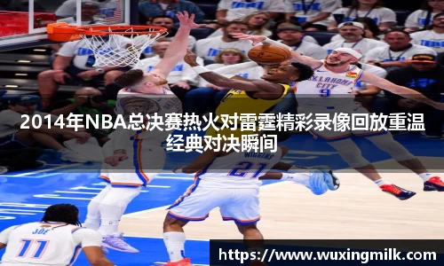 2014年NBA总决赛热火对雷霆精彩录像回放重温经典对决瞬间